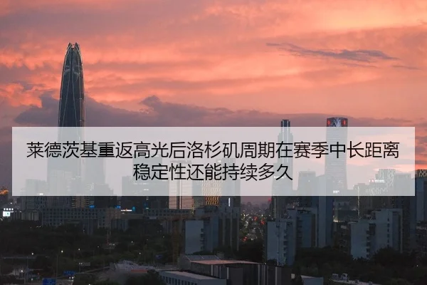 莱德茨基重返高光后洛杉矶周期在赛季中长距离稳定性还能持续多久