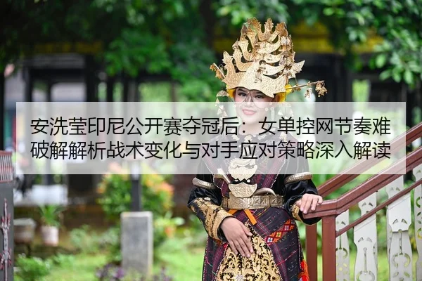 安洗莹印尼公开赛夺冠后：女单控网节奏难破解解析战术变化与对手应对策略深入解读